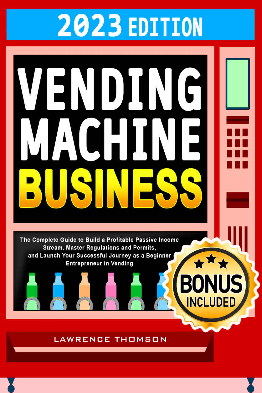 Vending Machine Business: The Complete Guide to Build a Profitable Passive Income Stream, Master Regulations and Permits, and Launch Your Successful Journey as a Beginner Entrepreneur in Vending