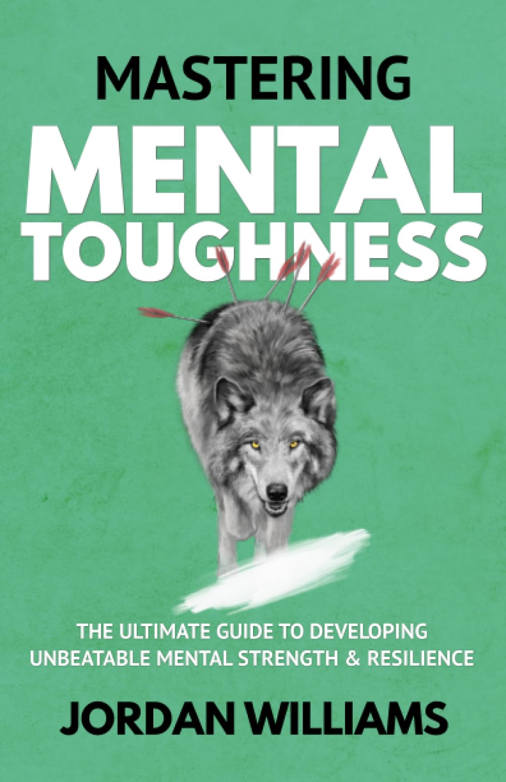 Mastering Mental Toughness: The Ultimate Guide to Developing Unbeatable Mental Strength & Resilience