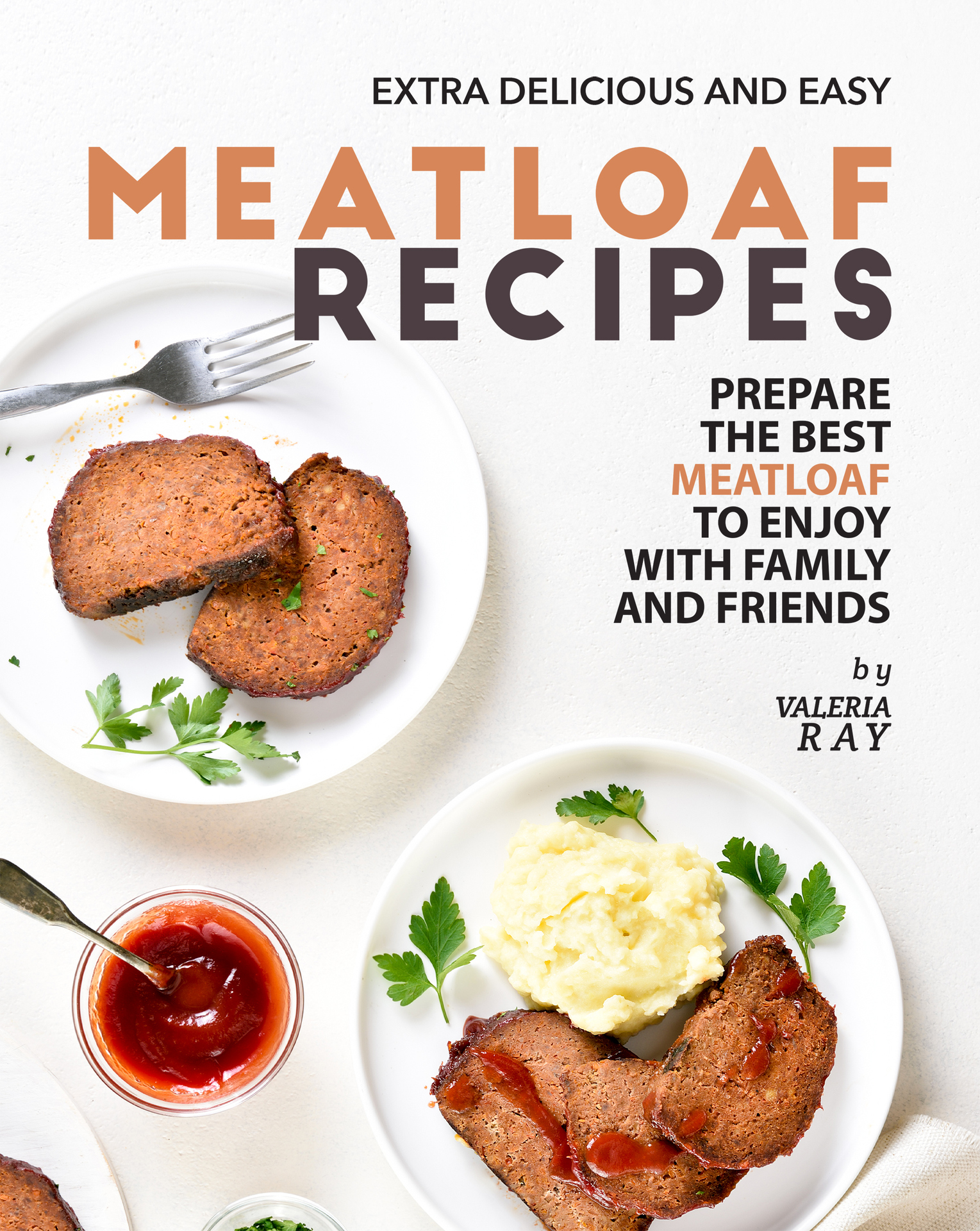 Extra Delicious and Easy Meatloaf Recipes: Prepare The Best Meatloaf to Enjoy with Family and Friends