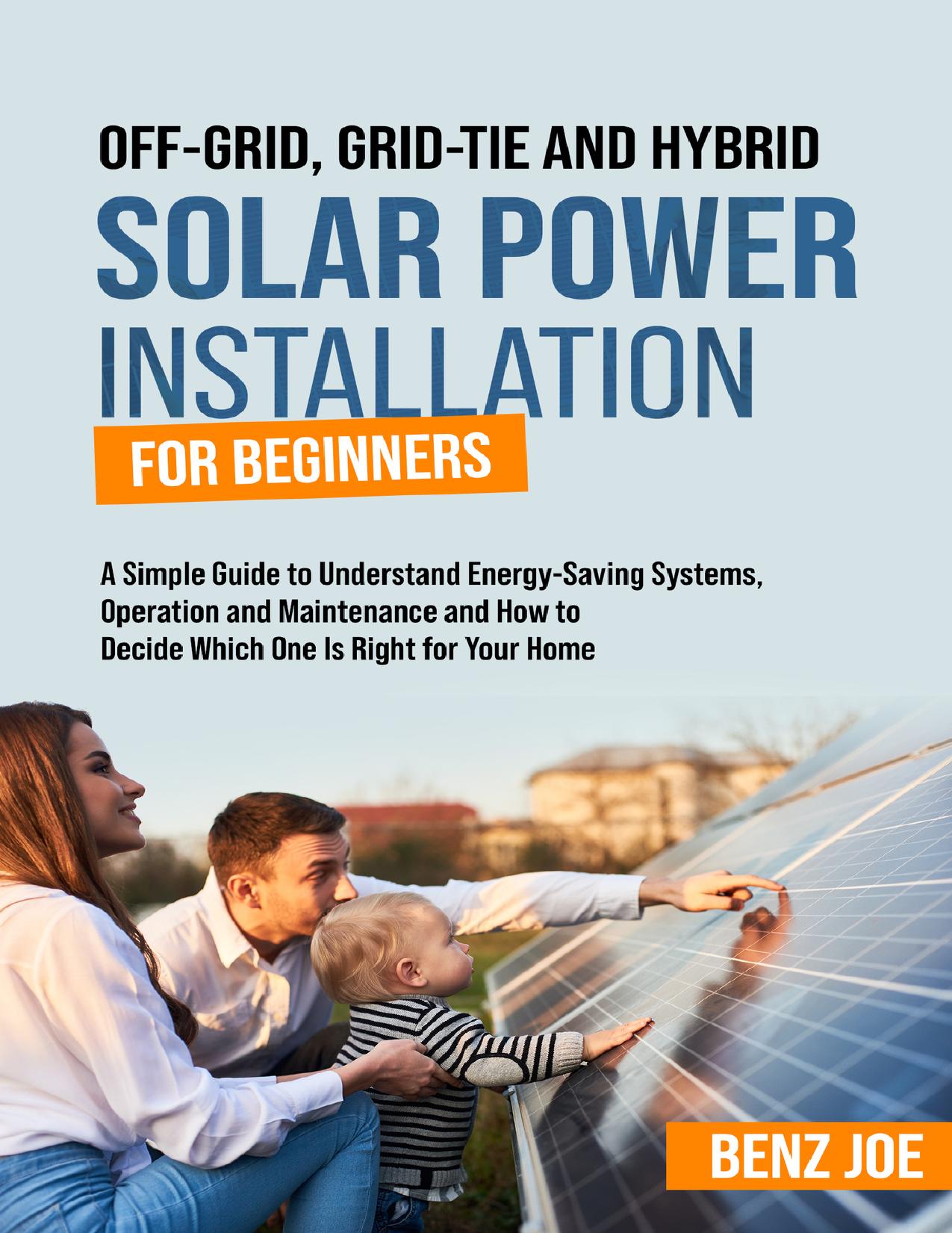 Off-Grid, Grid-Tie, and Hybrid Solar Power Installation for Beginners: A Simple Guide to Understand Energy Saving Systems, Operation and Maintenance, and ... to Decide Which One is Right for Your Home