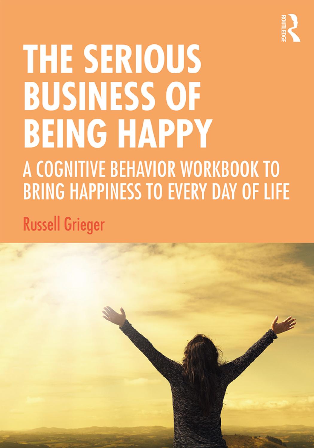 The Serious Business of Being Happy; A Cognitive Behavior Workbook to Bring Happiness to Every Day of Life