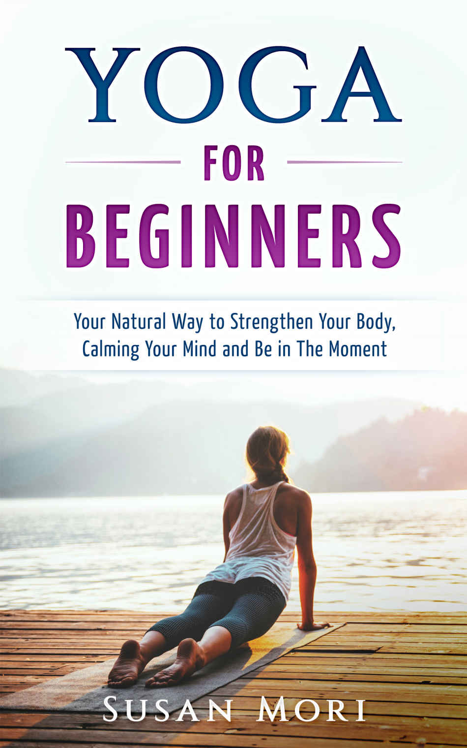 Yoga for Beginners: Your Natural Way to Strengthen Your Body, Calming Your Mind and Be in The Moment (Yoga Poses) (A Better You Book 1)