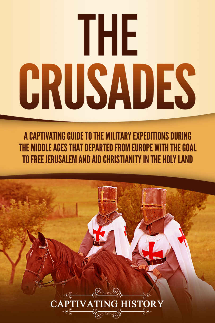 The Crusades: A Captivating Guide to the Military Expeditions During the Middle Ages That Departed from Europe with the Goal to Free Jerusalem and Aid Christianity in th