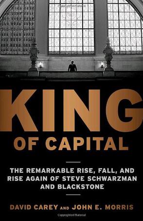 King of Capital: The Remarkable Rise, Fall, and Rise Again of Steve Schwarzman and Blackstone