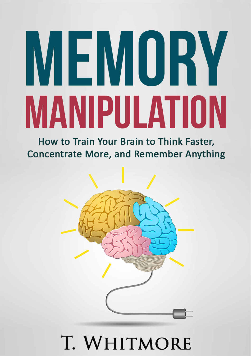 Memory Manipulation: How to Train Your Brain to Think Faster, Concentrate More, and Remember Anything (Learn Memory Improvement and Boost Your Brain Power)