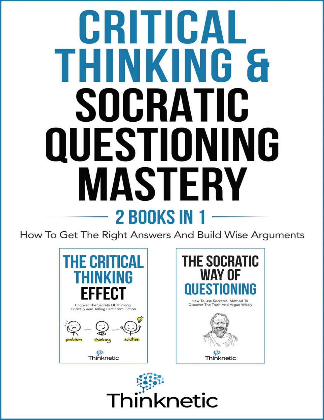 Critical Thinking & Socratic Questioning Mastery: How To Get The Right Answers And Build Wise Arguments