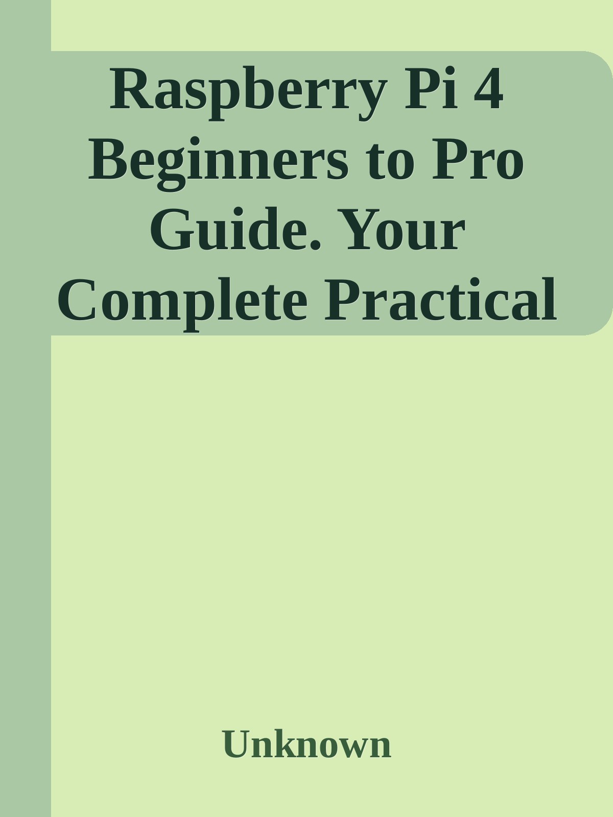 Raspberry Pi 4 Beginners to Pro Guide. Your Complete Practical Manual to Mastering the New Raspberry Pi 4 with DIY Projects, Plus Tips, and Tricks nodrm