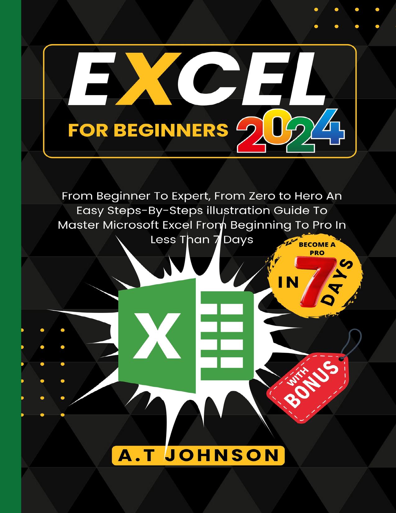 Excel For Beginners 2024: From Beginner To Expert, From Zero to Hero An Easy Steps-By-Steps illustration Guide To Master Microsoft Excel From Beginning To Pro In Less Than 7 Days