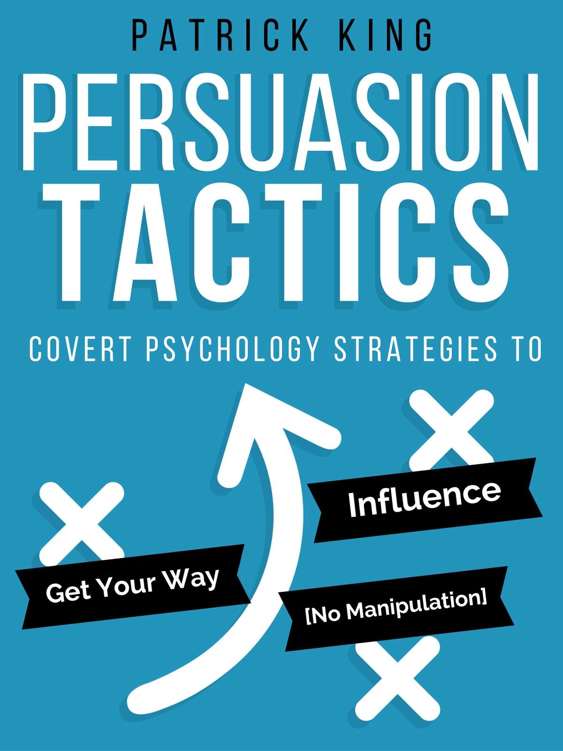 Persuasion Tactics: Covert Psychology Strategies to Influence, Persuade, & Get Your Way (Without Manipulation)