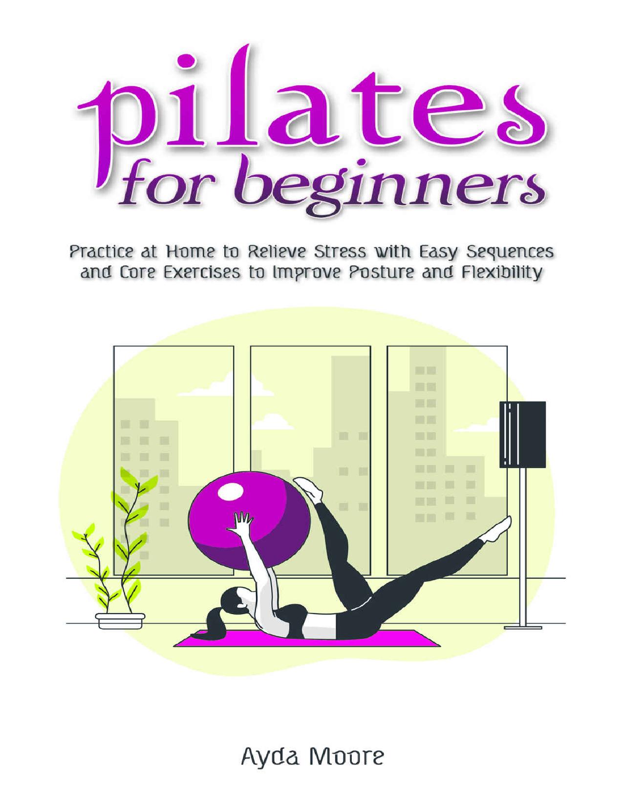 Pilates for Beginners: Practice at Home to Relieve Stress with Easy Sequences and Core Exercises to Improve Posture and Flexibility