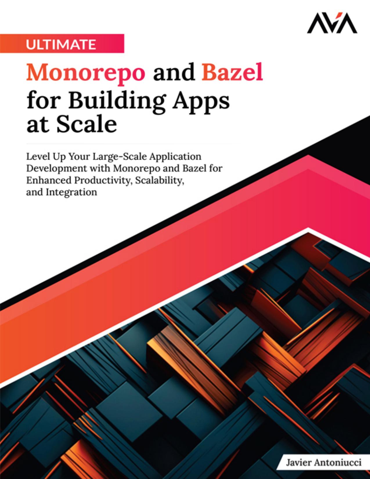 Ultimate Monorepo and Bazel for Building Apps at Scale: Level up Your Large-Scale Application Development With Monorepo and Bazel for Enhanced Productivity, Scalability, and Integration