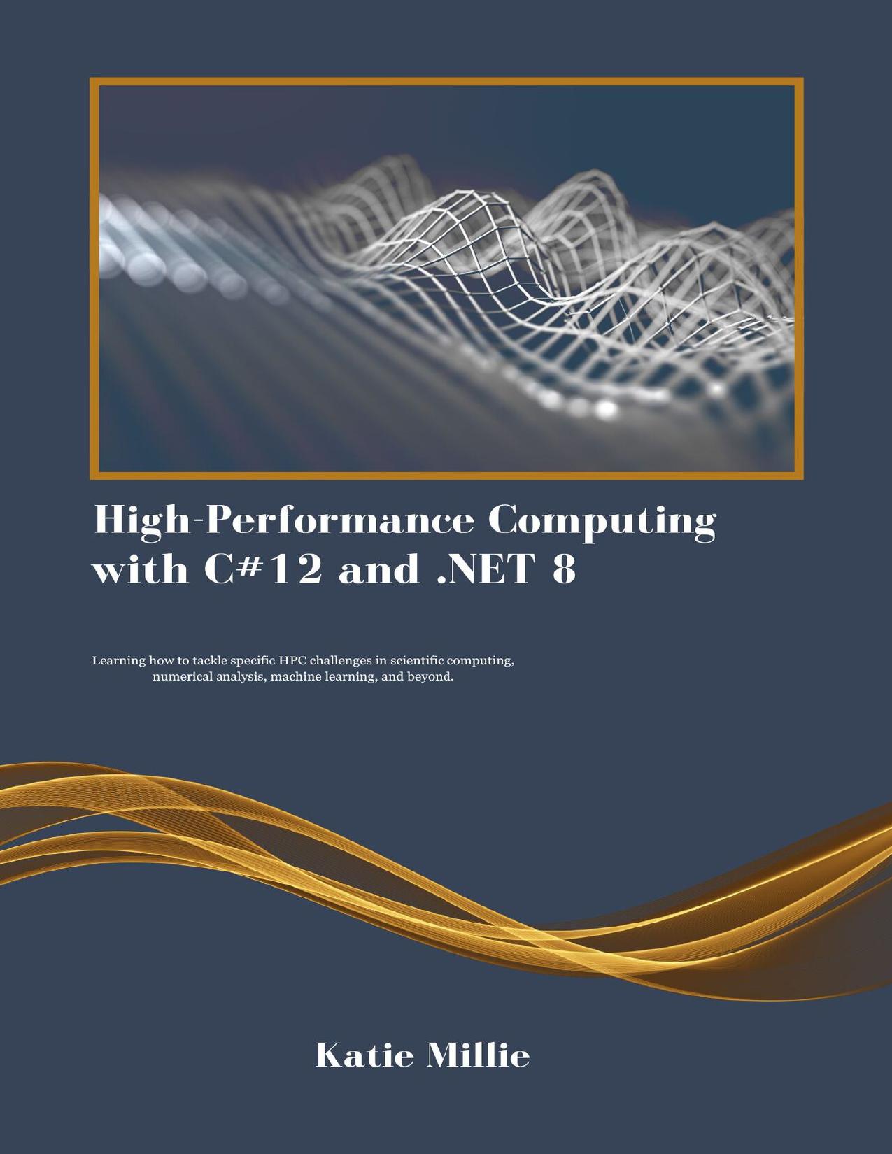 High-Performance Computing with C#12 and .NET 8: Learning how to tackle specific HPC challenges in scientific computing, numerical analysis, machine learning, and beyond.