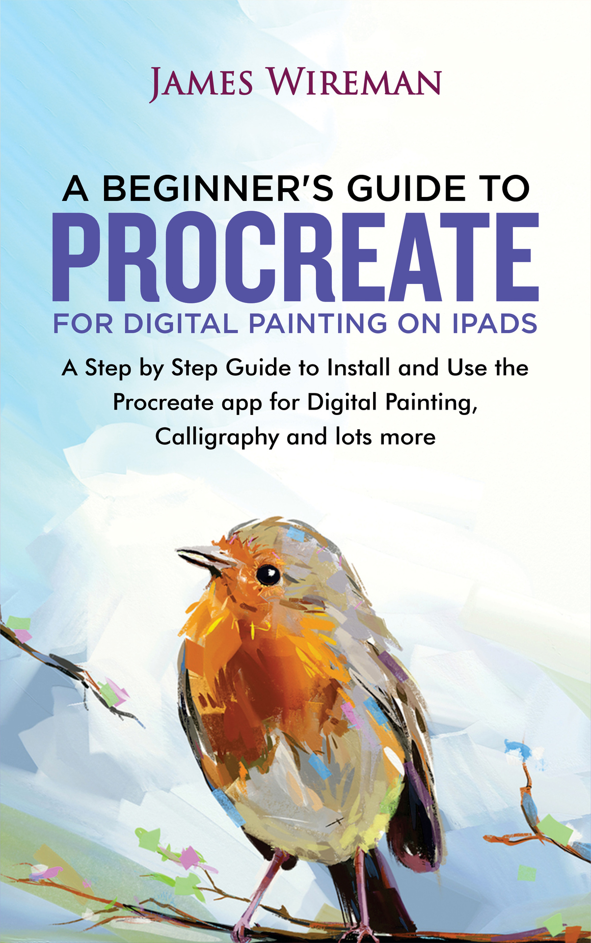 A Beginners Guide to Procreate for Digital Painting on iPads: A Step by Step Guide to Install and Use the Procreate app for Digital Painting, Calligraphy and lots more