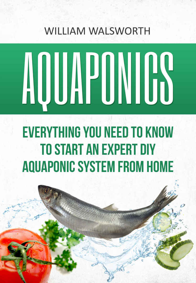 Aquaponics: Everything You Need to Know to Start an Expert DIY Aquaponic System from Home (Hydroponics, Organic Gardening, Self sufficiency)