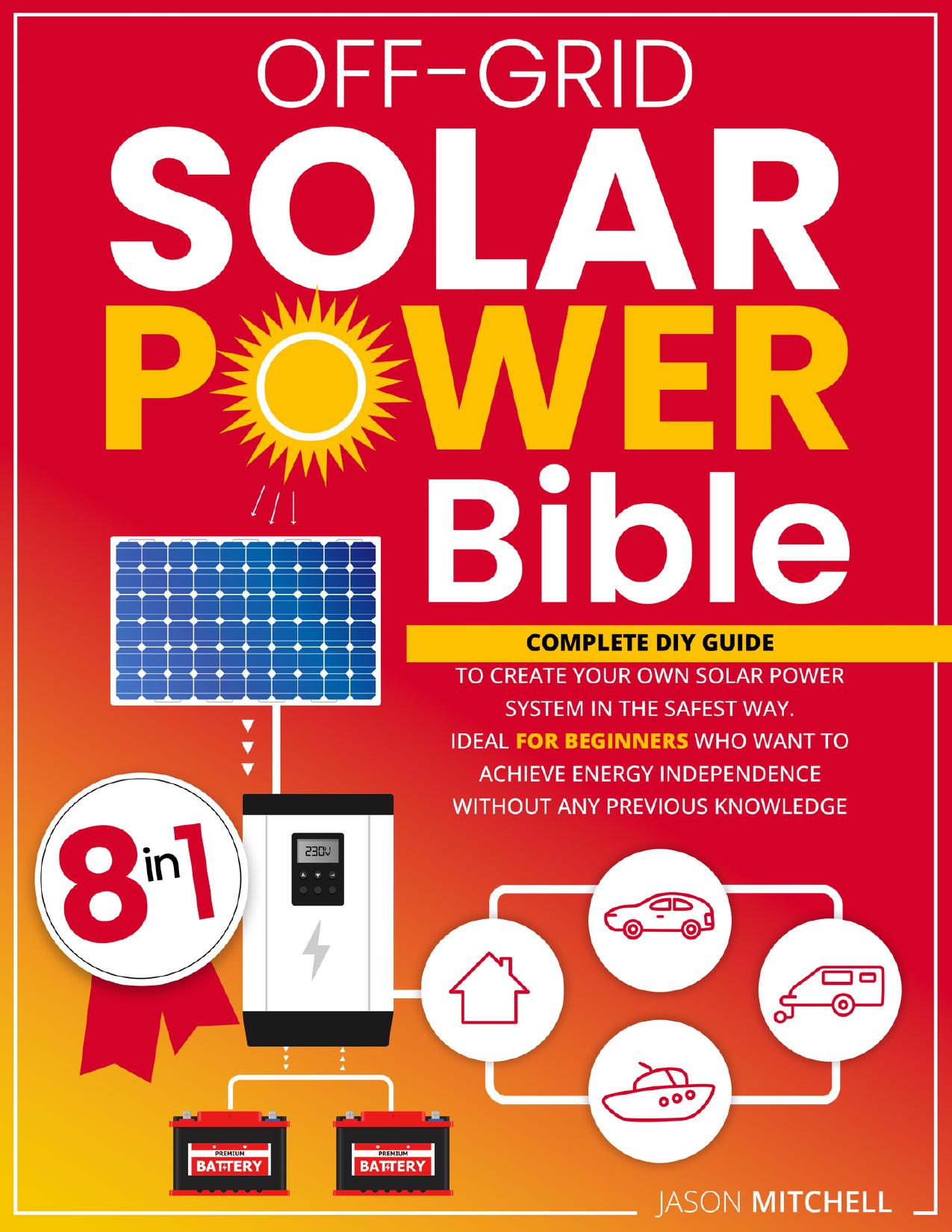 Off-Grid Solar Power Bible: Complete Diy Guide to Create Your Own Solar Power System in the Safest Way. Ideal for Beginners Who Want to Achieve Energy Independence Without Any Previous Knowledge