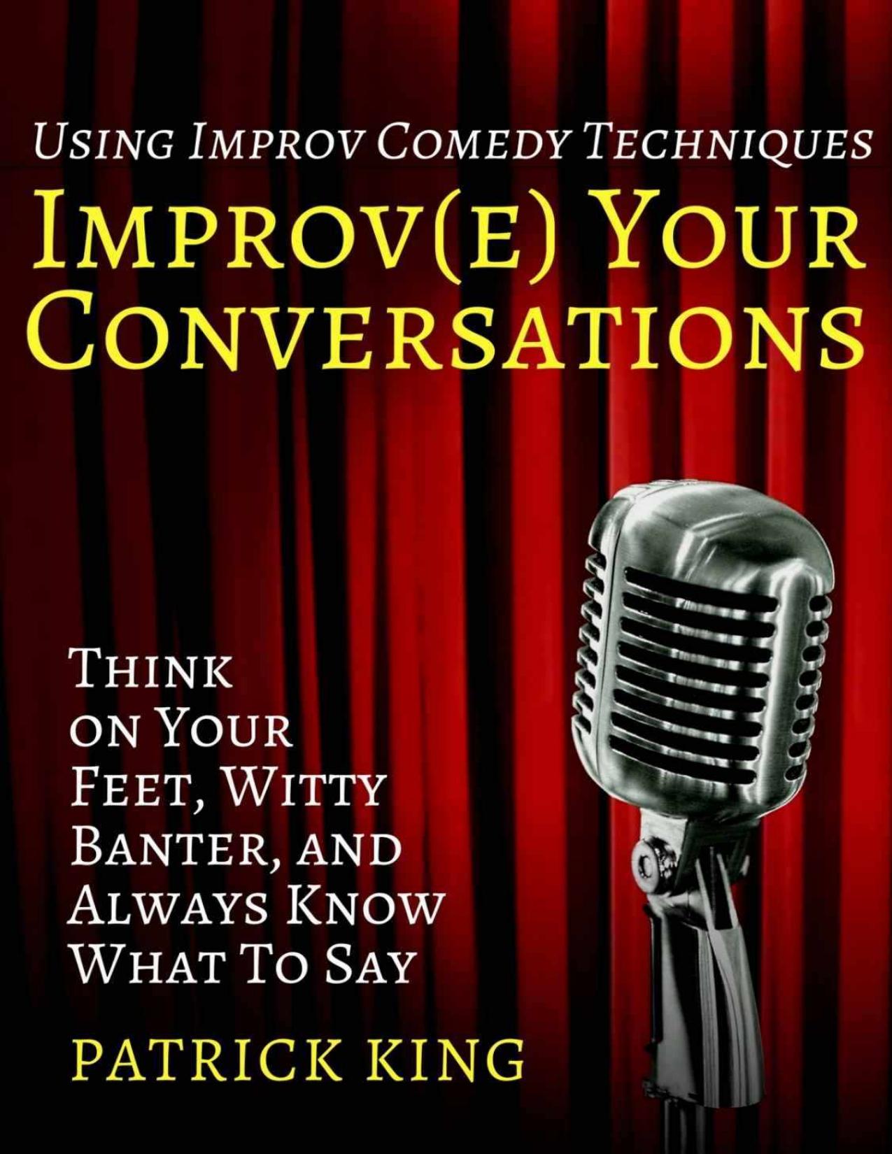 Improve Your Conversations: Think on Your Feet, Witty Banter, and Always Know Wh