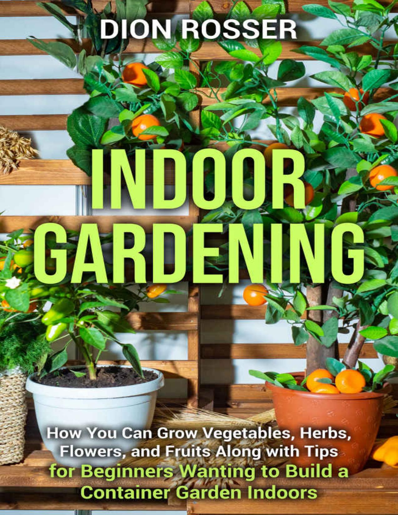 Indoor Gardening: How You Can Grow Vegetables, Herbs, Flowers, and Fruits Along with Tips for Beginners Wanting to Build a Container Garden Indoors