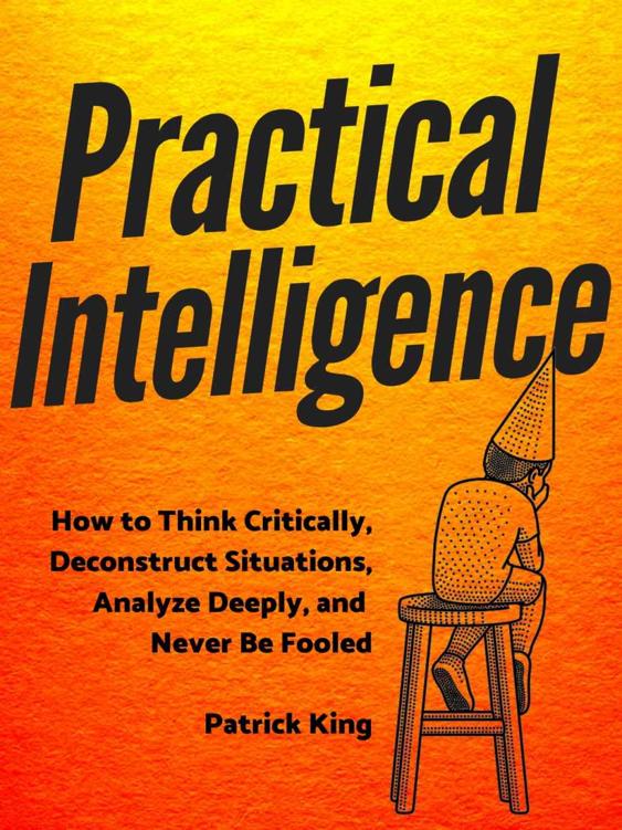 Practical Intelligence: How to Think Critically, Deconstruct Situations, Analyze Deeply, and Never Be Fooled (Clear Thinking and Fast Action Book 4)