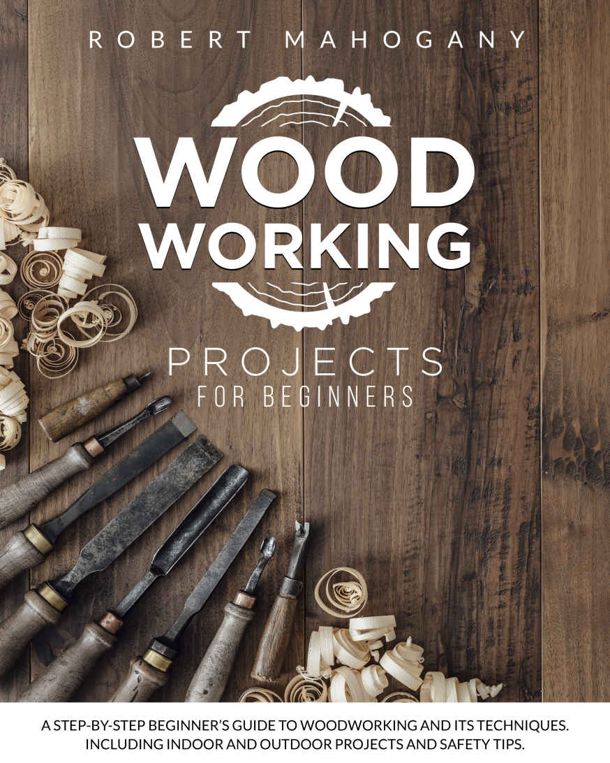 Woodworking Projects for Beginners: A Step-By-Step Beginner's Guide To Woodworking and Its Techniques. Including Indoor and Outdoor Projects and Safety Tips