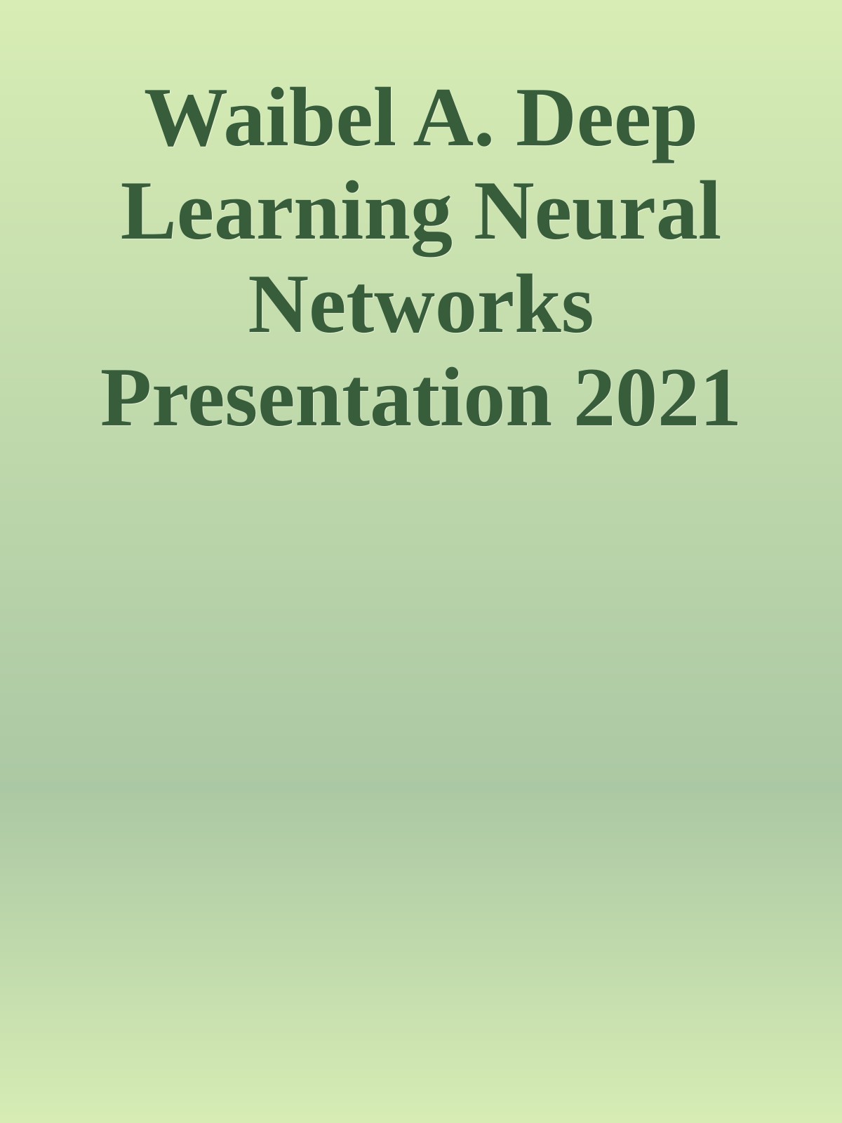Waibel A. Deep Learning Neural Networks Presentation 2021