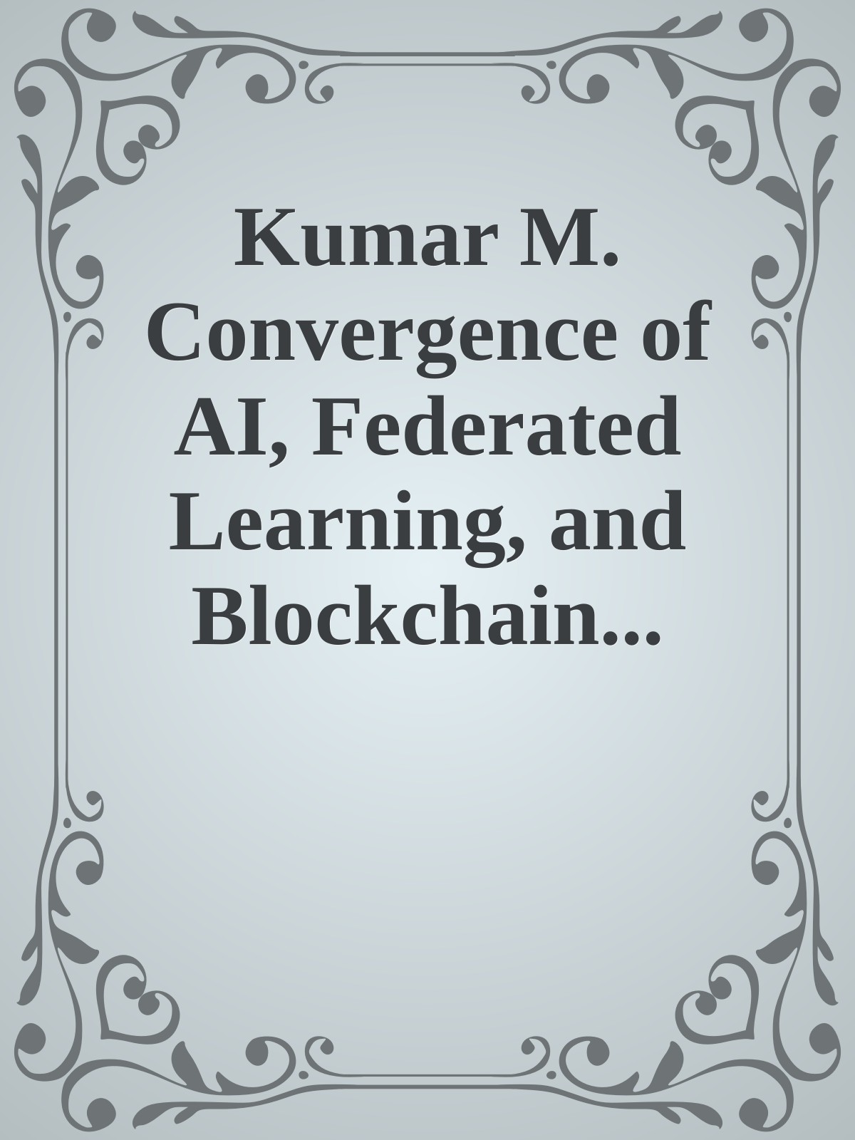 Kumar M. Convergence of AI, Federated Learning, and Blockchain...2025