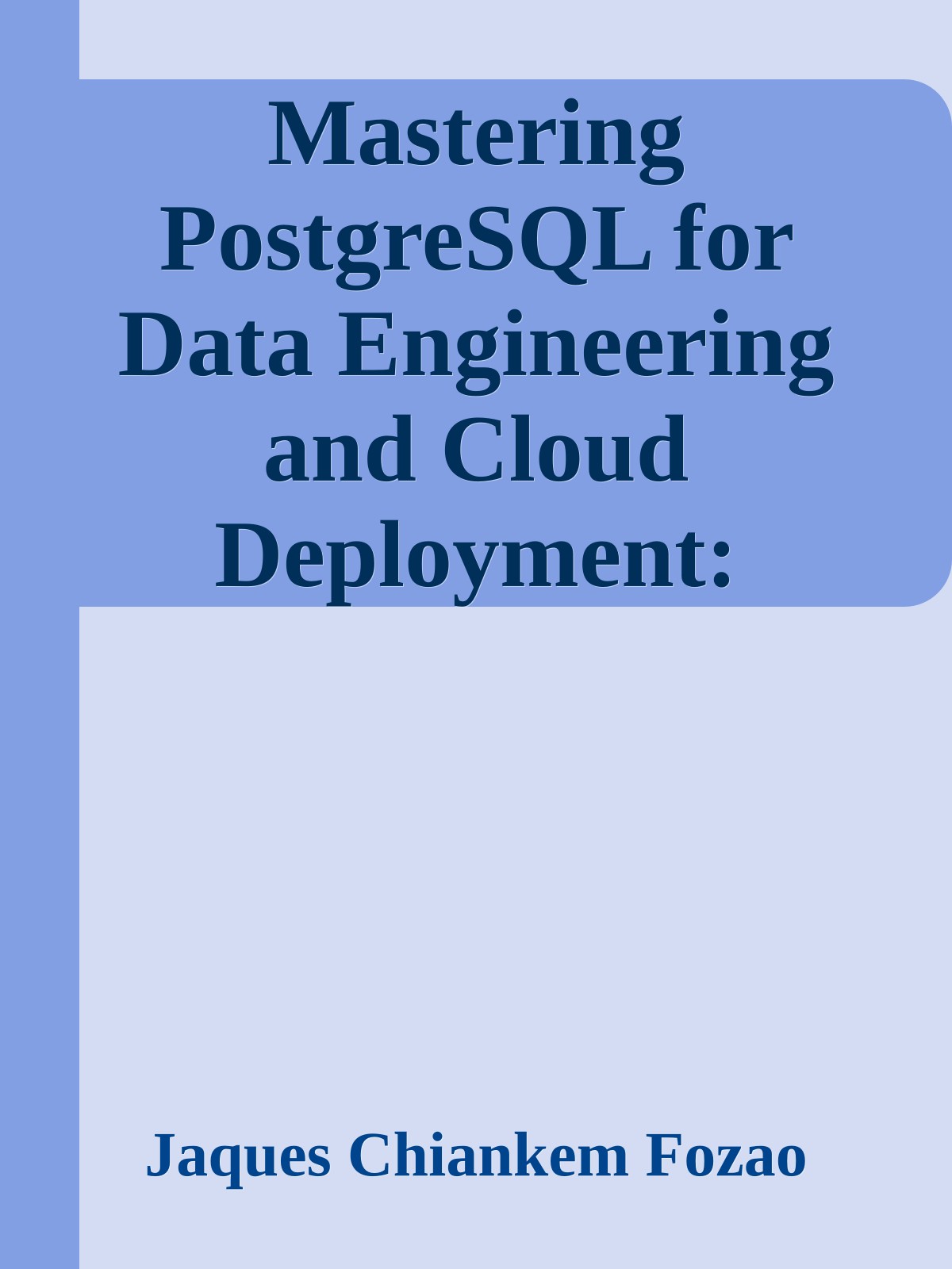 Mastering PostgreSQL for Data Engineering and Cloud Deployment: Design, Optimize, and Manage PostgreSQL Databases for Data Engineering, High Availability, and AWS Cloud Integration