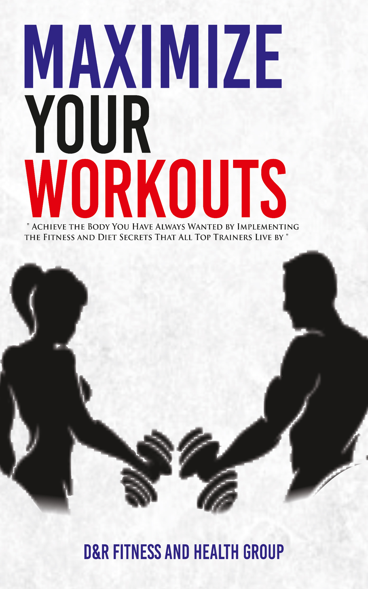 Maximize Your Workouts: Achieve the Body You Have Always Wanted by Implementing the Fitness and Diet Secrets that All Top Trainers Live by