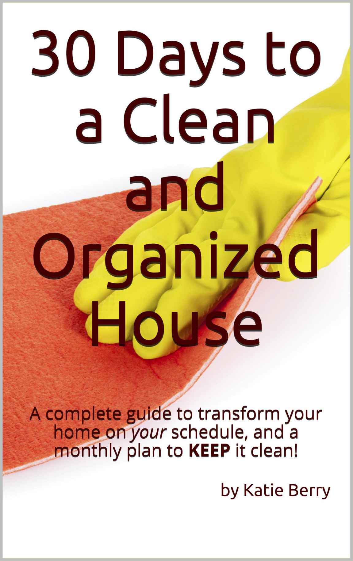 30 Days to a Clean and Organized House: A complete guide to transform your home on your schedule, and a monthly plan to KEEP it clean!