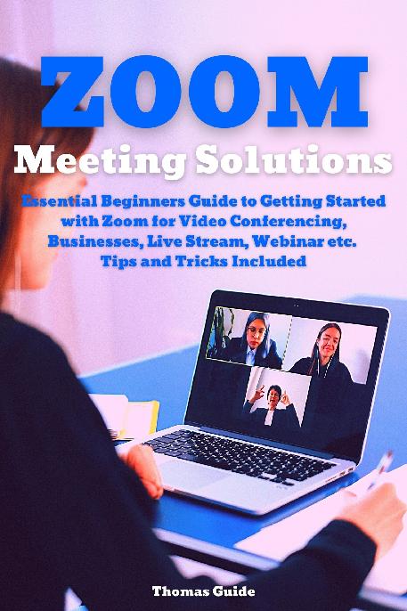 Zoom Meeting Solutions: Essential Beginners Guide to Getting Started with Zoom for Video Conferencing, Businesses, Live Stream, Webinar etc. Tips and Tricks Included