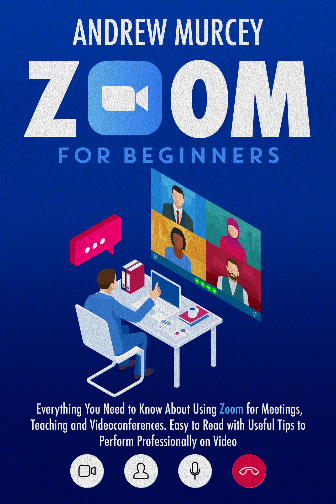 Zoom For Beginners: Everything You Need to Know About Using Zoom for Meetings, Teaching and Videoconferences. Easy to Read with Useful Tips to Perform Professionally on Video